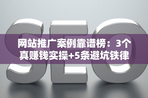 网站推广案例靠谱榜：3个真赚钱实操+5条避坑铁律