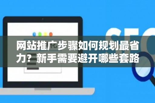网站推广步骤如何规划最省力？新手需要避开哪些套路？