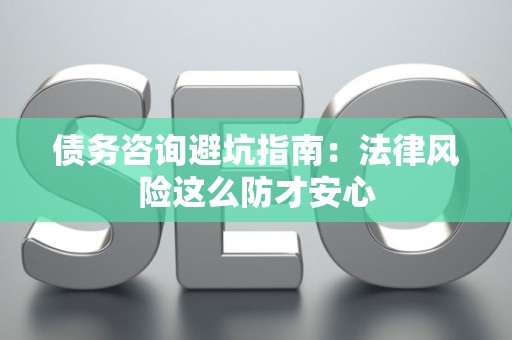 债务咨询避坑指南：法律风险这么防才安心